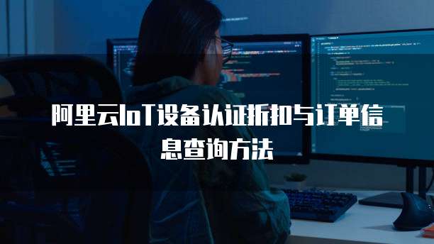 阿里云IoT设备认证折扣与订单信息查询方法