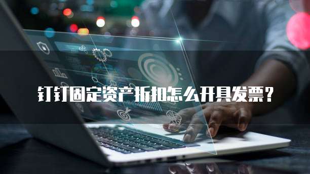 钉钉固定资产折扣怎么开具发票?