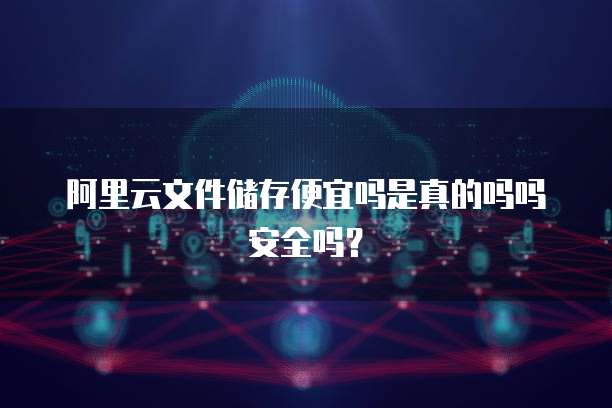 阿里云文件储存便宜吗是真的吗吗安全吗?