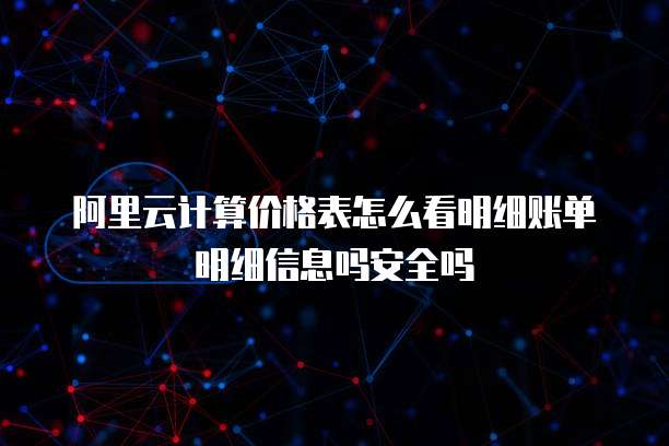 阿里云计算价格表怎么看明细账单明细信息吗安全吗