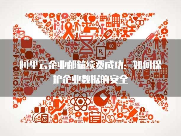 阿里云企业邮箱续费成功：如何保护企业数据的安全