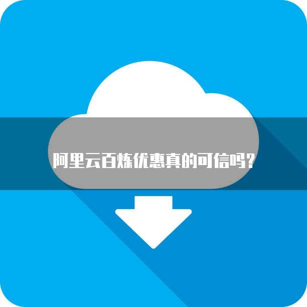 阿里云百炼优惠真的可信吗？