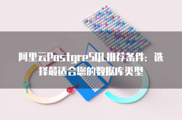 阿里云PostgreSQL推荐条件:选择最适合您的数据库类型