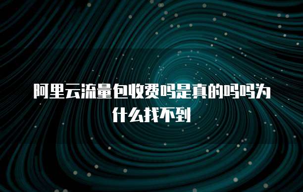 阿里云流量包收费吗是真的吗吗为什么找不到