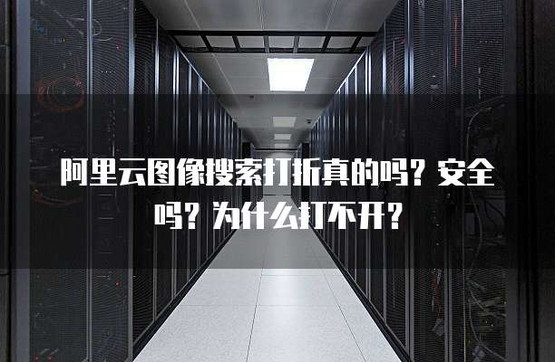 阿里云图像搜索打折真的吗?安全吗?为什么打不开?
