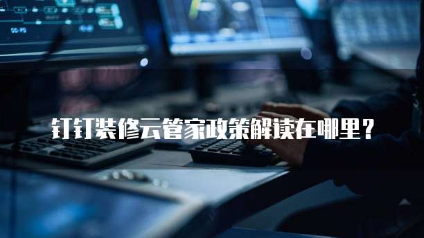 钉钉装修云管家政策解读在哪里？