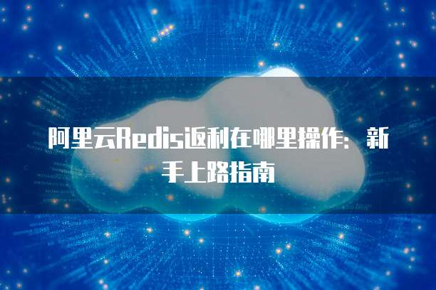 阿里云Redis返利在哪里操作：新手上路指南