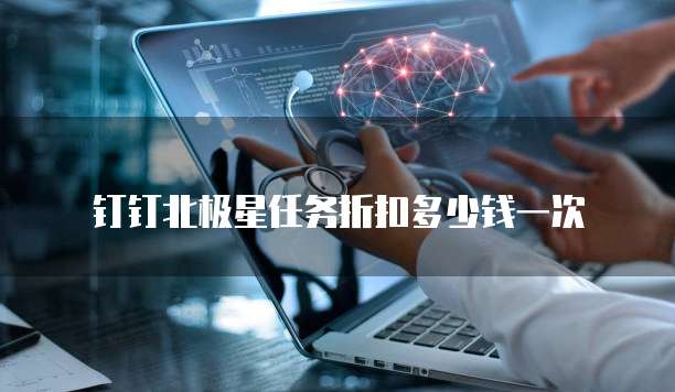 钉钉北极星任务折扣多少钱一次