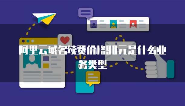 阿里云域名续费价格90元是什么业务类型