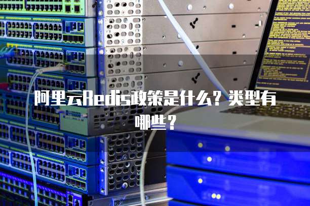 阿里云Redis政策是什么?类型有哪些?