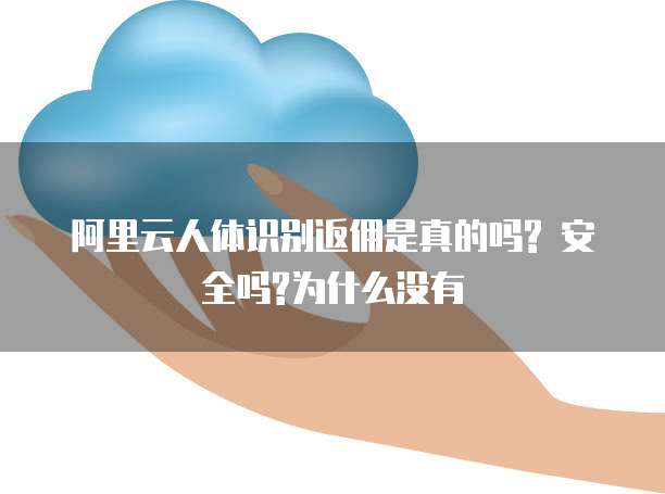 阿里云人体识别返佣是真的吗? 安全吗?为什么没有
