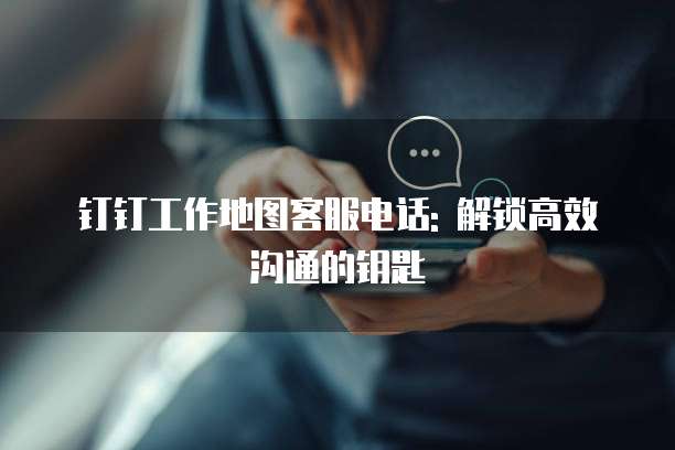 钉钉工作地图客服电话: 解锁高效沟通的钥匙