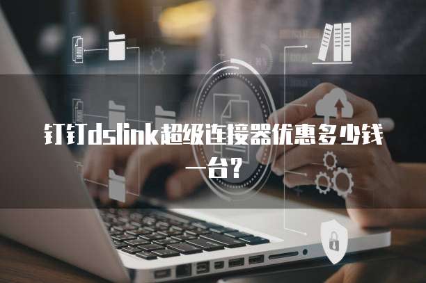 钉钉dslink超级连接器优惠多少钱一台？