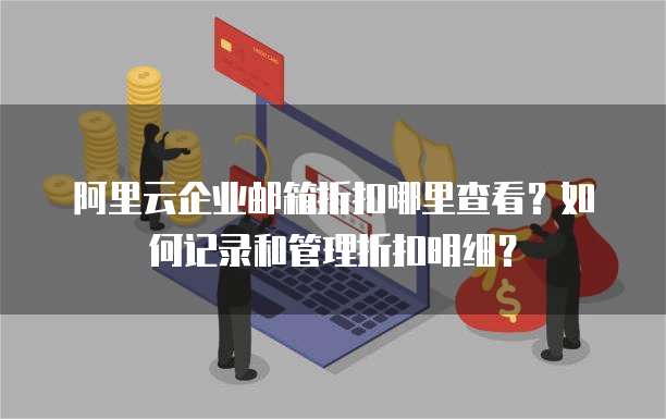 阿里云企业邮箱折扣哪里查看?如何记录和管理折扣明细?