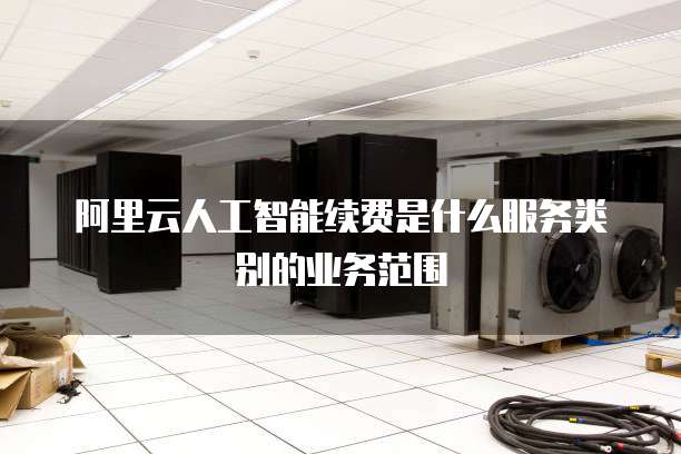 阿里云人工智能续费是什么服务类别的业务范围