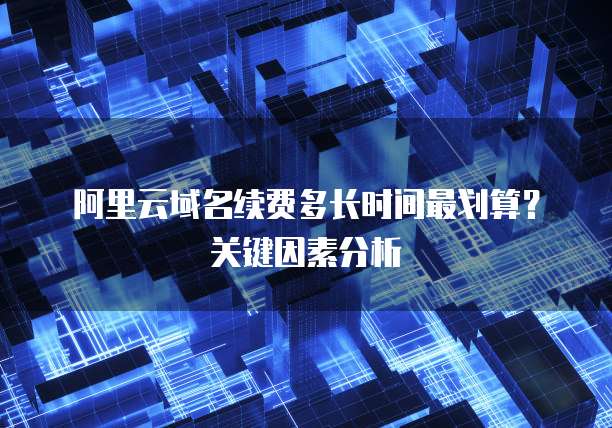 阿里云域名续费多长时间最划算？关键因素分析