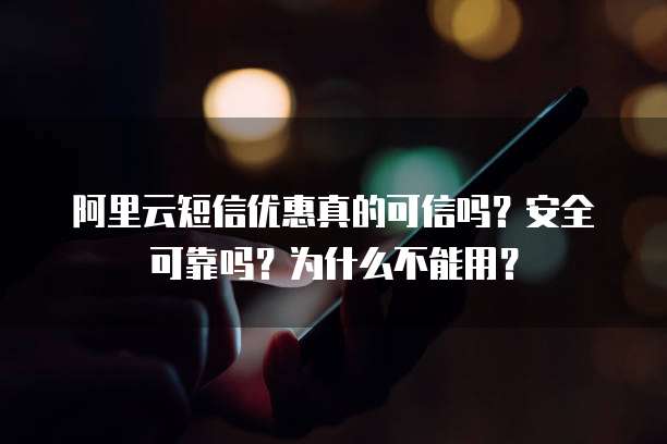 阿里云短信优惠真的可信吗?安全可靠吗?为什么不能用?