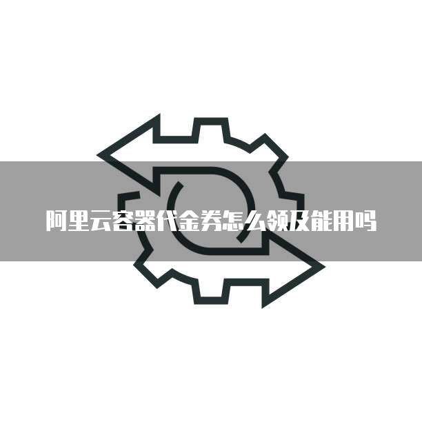 阿里云容器代金券怎么领及能用吗