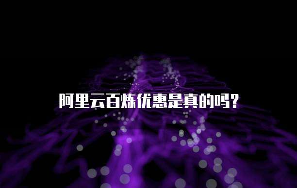 阿里云百炼优惠是真的吗？