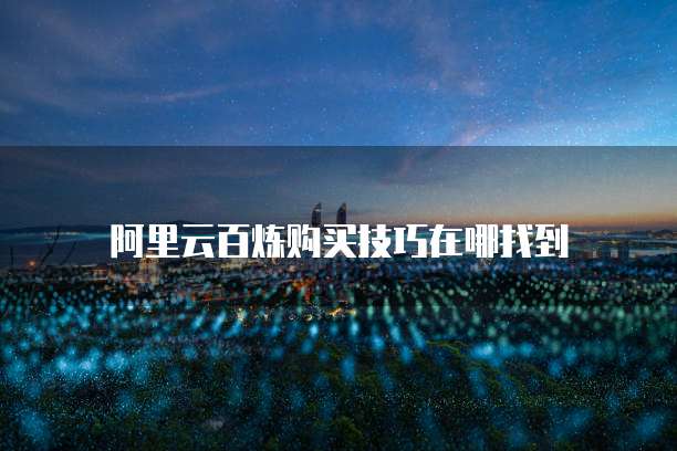阿里云百炼购买技巧在哪找到