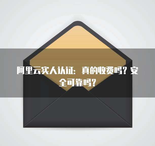 阿里云实人认证:真的收费吗?安全可靠吗?