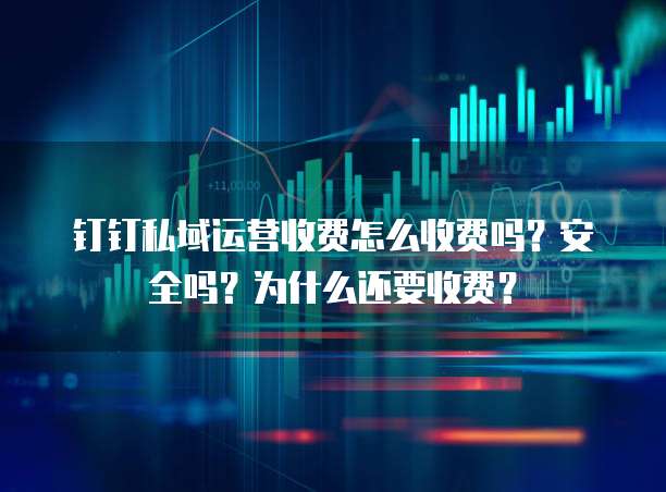 钉钉私域运营收费怎么收费吗?安全吗?为什么还要收费?