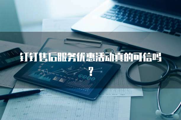 钉钉售后服务优惠活动真的可信吗?