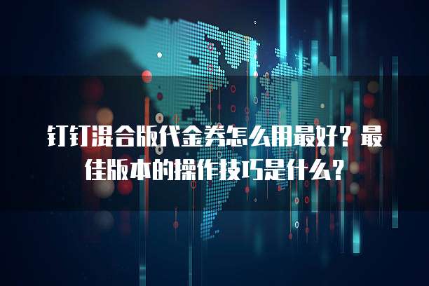 钉钉混合版代金券怎么用最好?最佳版本的操作技巧是什么?