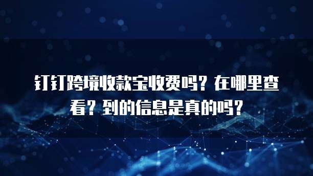 钉钉跨境收款宝收费吗?在哪里查看?到的信息是真的吗?