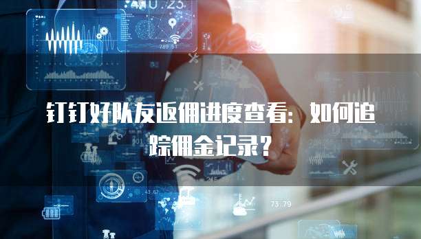 钉钉好队友返佣进度查看:如何追踪佣金记录?
