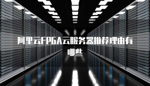阿里云FPGA云服务器推荐理由有哪些
