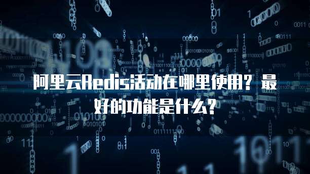 阿里云Redis活动在哪里使用? 最好的功能是什么?