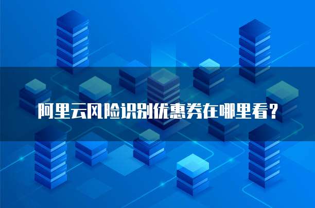 阿里云风险识别优惠券在哪里看？