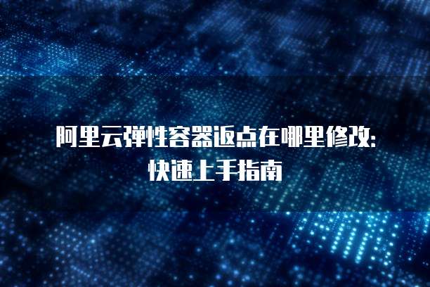 阿里云弹性容器返点在哪里修改:快速上手指南