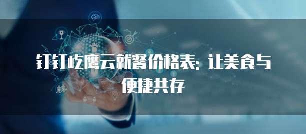 钉钉屹鹰云就餐价格表: 让美食与便捷共存