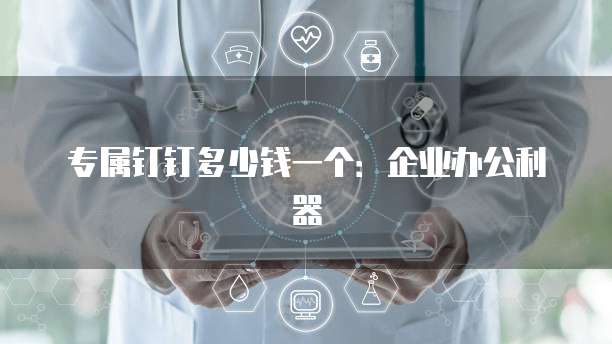 专属钉钉多少钱一个:企业办公利器