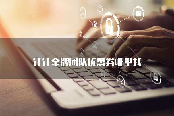 钉钉金牌团队优惠券哪里找