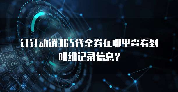 钉钉动销365代金券在哪里查看到明细记录信息?