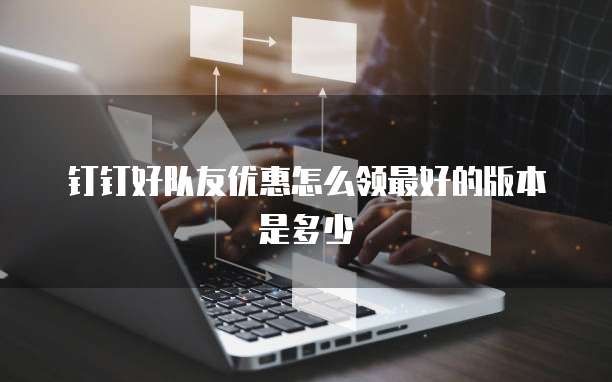 钉钉好队友优惠怎么领最好的版本是多少