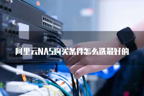 阿里云NAS购买条件怎么选最好的