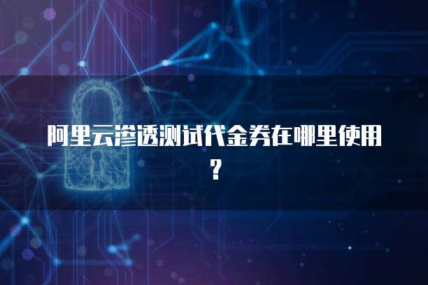 阿里云渗透测试代金券在哪里使用?