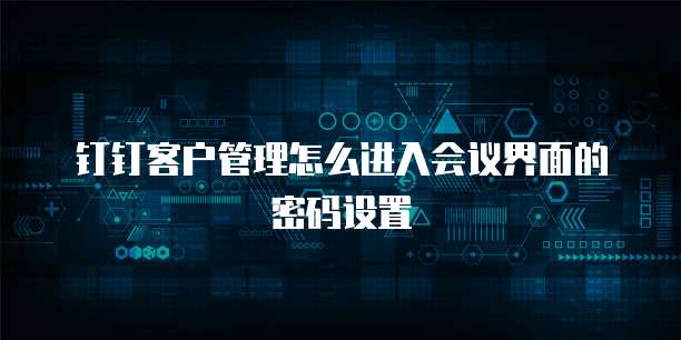 钉钉客户管理怎么进入会议界面的密码设置