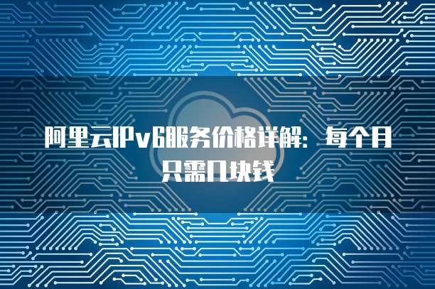 阿里云IPv6服务价格详解:每个月只需几块钱