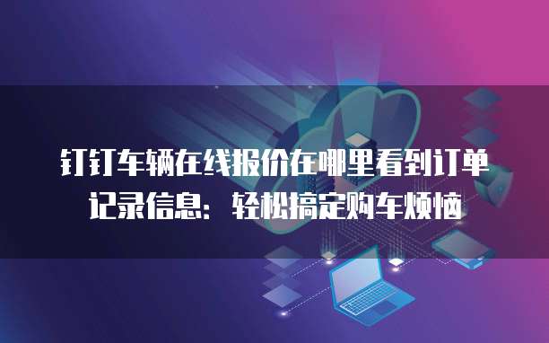 钉钉车辆在线报价在哪里看到订单记录信息:轻松搞定购车烦恼