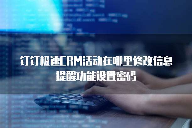 钉钉极速CRM活动在哪里修改信息提醒功能设置密码