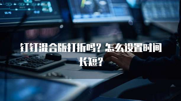 钉钉混合版打折吗?怎么设置时间长短?