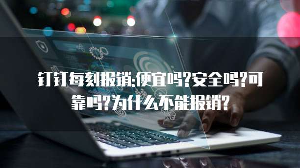 钉钉每刻报销:便宜吗?安全吗?可靠吗?为什么不能报销?