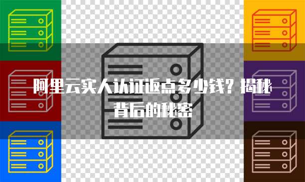 阿里云实人认证返点多少钱?揭秘背后的秘密