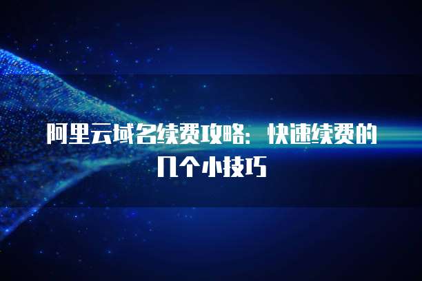 阿里云域名续费攻略:快速续费的几个小技巧
