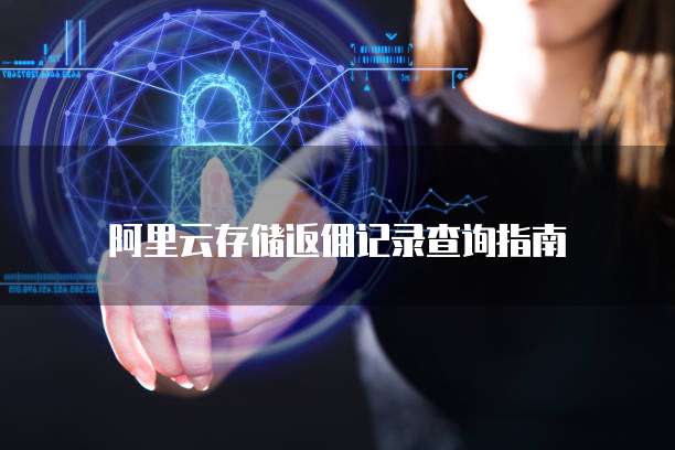 阿里云存储返佣记录查询指南